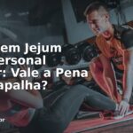 Treino em Jejum Com Personal Trainer: Vale a Pena ou Atrapalha?